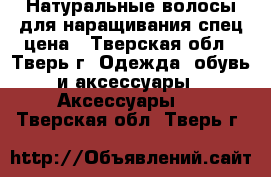 Натуральные волосы для наращивания спец цена - Тверская обл., Тверь г. Одежда, обувь и аксессуары » Аксессуары   . Тверская обл.,Тверь г.